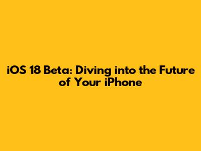 iOS 18 Beta: Diving into the Future of Your iPhone
