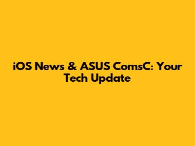 iOS News & ASUS ComsC: Your Tech Update