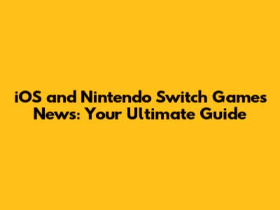 iOS and Nintendo Switch Games News: Your Ultimate Guide