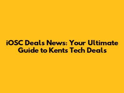 iOSC Deals News: Your Ultimate Guide to Kent's Tech Deals