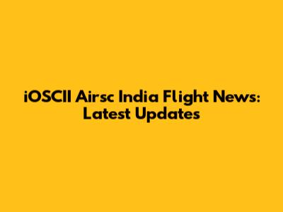 iOSCII Airsc India Flight News: Latest Updates