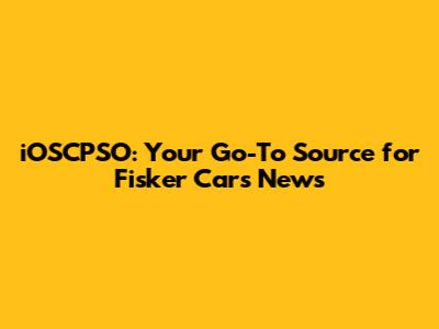 iOSCPSO: Your Go-To Source for Fisker Cars News