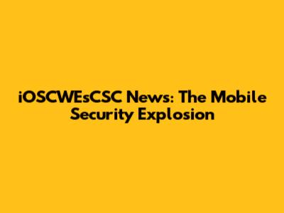 iOSCWEsCSC News: The Mobile Security Explosion
