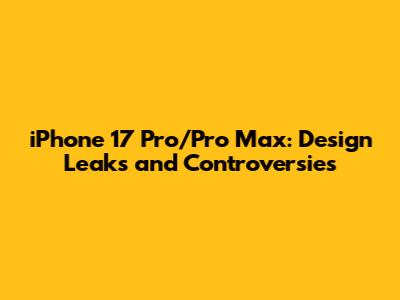 iPhone 17 Pro/Pro Max: Design Leaks and Controversies