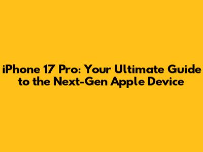 iPhone 17 Pro: Your Ultimate Guide to the Next-Gen Apple Device
