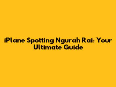 iPlane Spotting Ngurah Rai: Your Ultimate Guide