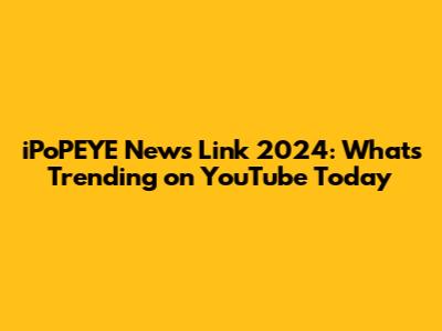 iPoPEYE News Link 2024: What's Trending on YouTube Today
