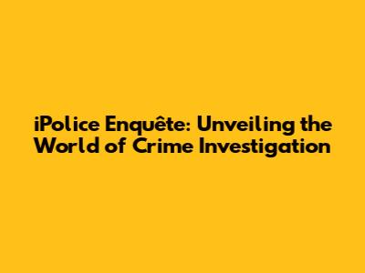 iPolice Enquête: Unveiling the World of Crime Investigation