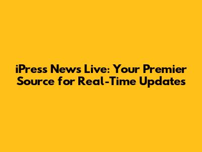 iPress News Live: Your Premier Source for Real-Time Updates
