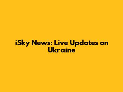 iSky News: Live Updates on Ukraine