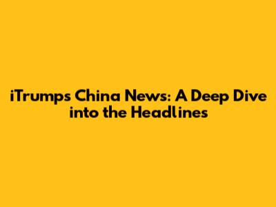 iTrump's China News: A Deep Dive into the Headlines
