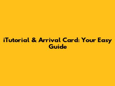 iTutorial & Arrival Card: Your Easy Guide