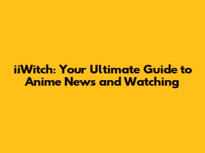 iiWitch: Your Ultimate Guide to Anime News and Watching
