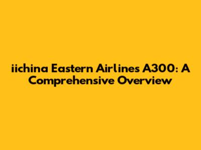 iichina Eastern Airlines A300: A Comprehensive Overview