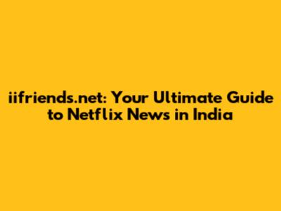iifriends.net: Your Ultimate Guide to Netflix News in India