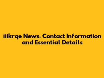 iiikrqe News: Contact Information and Essential Details