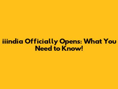 iiindia Officially Opens: What You Need to Know!