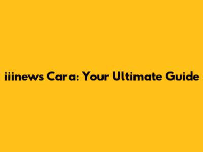 iiinews Cara: Your Ultimate Guide