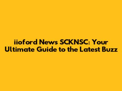 iioford News SCKNSC: Your Ultimate Guide to the Latest Buzz