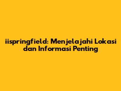iispringfield: Menjelajahi Lokasi dan Informasi Penting