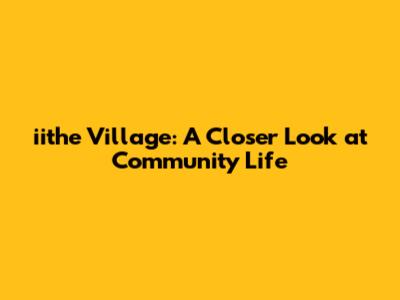 iithe Village: A Closer Look at Community Life