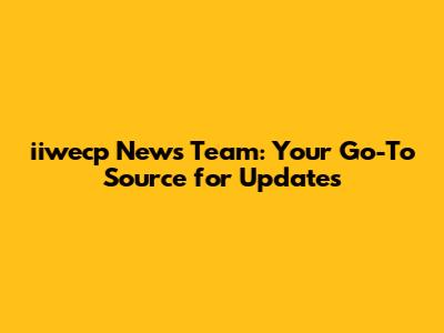 iiwecp News Team: Your Go-To Source for Updates