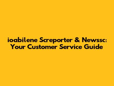 ioabilene Screporter & Newssc: Your Customer Service Guide