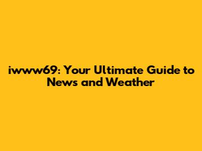 iwww69: Your Ultimate Guide to News and Weather