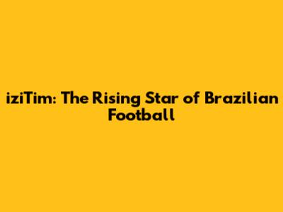 iziTim: The Rising Star of Brazilian Football